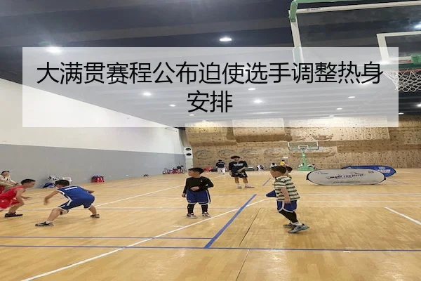 大满贯赛程公布迫使选手调整热身安排